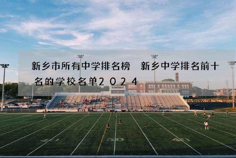 新乡市所有中学排名榜 新乡中学排名前十名的学校名单2024